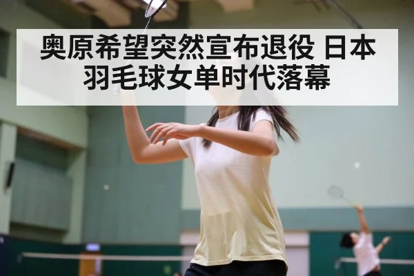 奥原希望突然宣布退役 日本羽毛球女单时代落幕