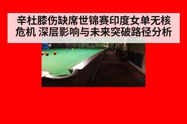 辛杜膝伤缺席世锦赛印度女单无核危机 深层影响与未来突破路径分析