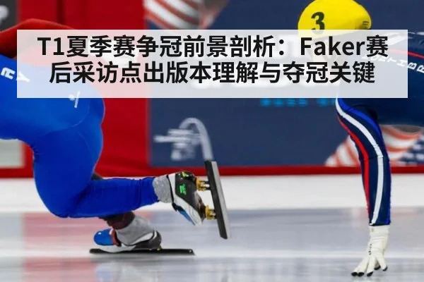 T1夏季赛争冠前景剖析:Faker赛后采访点出版本理解与夺冠关键
