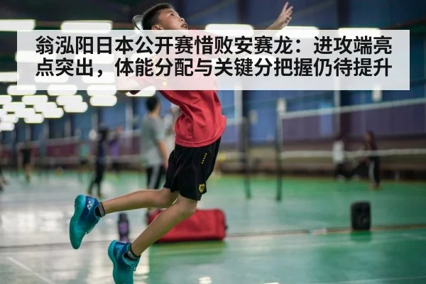 翁泓阳日本公开赛惜败安赛龙:进攻端亮点突出,体能分配与关键分把握仍待提升