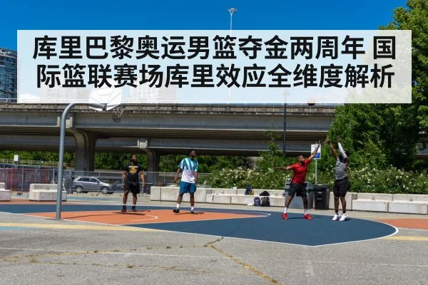 库里巴黎奥运男篮夺金两周年 国际篮联赛场库里效应全维度解析