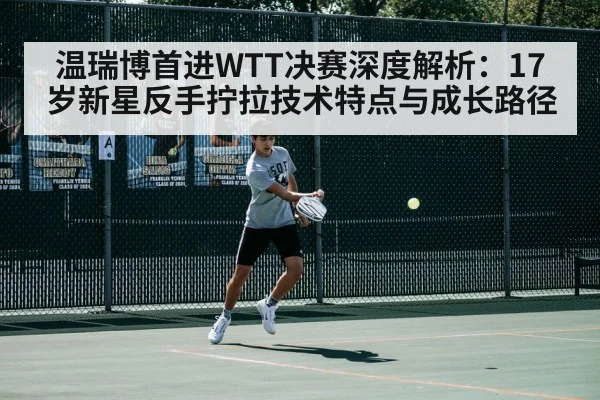 温瑞博首进WTT决赛深度解析:17岁新星反手拧拉技术特点与成长路径