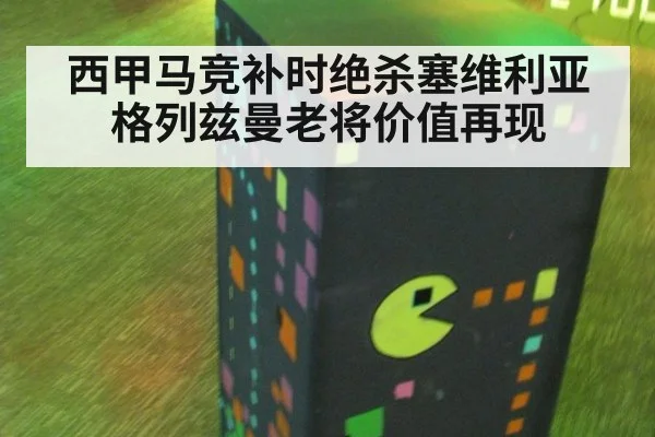 西甲马竞补时绝杀塞维利亚 格列兹曼老将价值再现