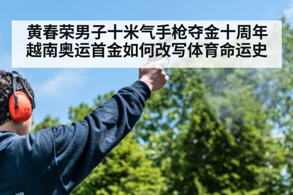 黄春荣男子十米气手枪夺金十周年越南奥运首金如何改写体育命运史
