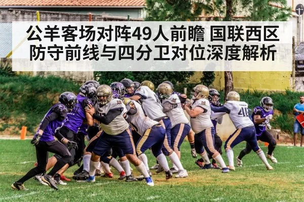 公羊客场对阵49人前瞻 国联西区防守前线与四分卫对位深度解析