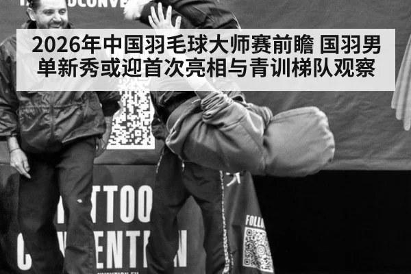 2026年中国羽毛球大师赛前瞻 国羽男单新秀或迎首次亮相与青训梯队观察 - hth